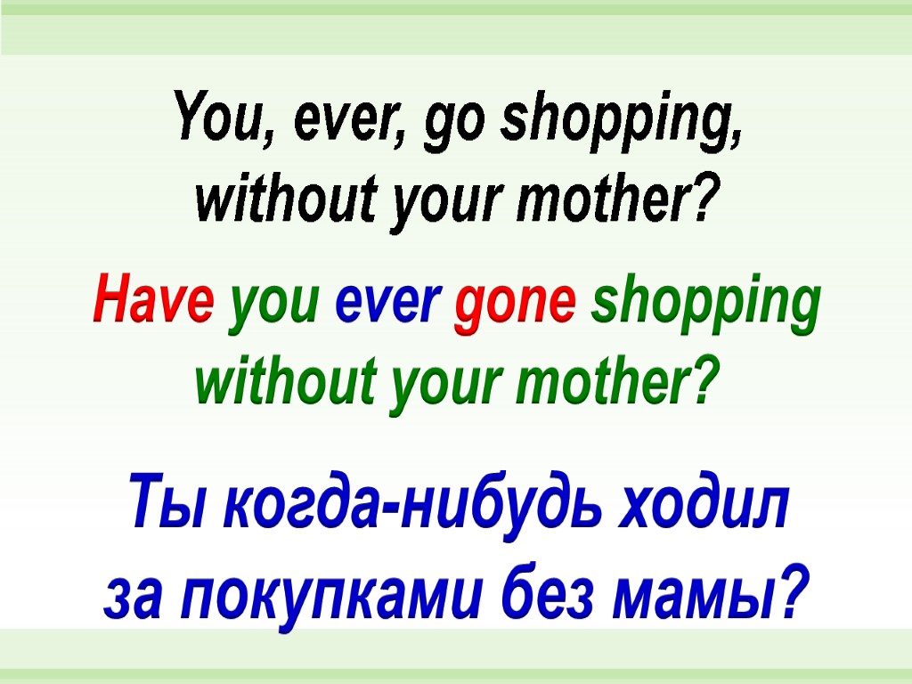 Have you ever gone shopping without your mother? You, ever, go shopping, without your